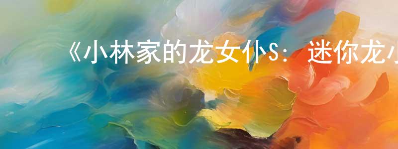 ﻿曹子豪的网络影视资源,﻿《小林家的龙女仆S：迷你龙小剧场》详情介绍_小林家的龙女仆S：迷你龙小剧场全集在线观看_小林家的龙女仆S：迷你龙小剧场迅雷下载_日漫